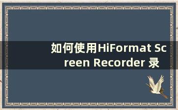 如何使用HiFormat Screen Recorder 录制声音（如何使用HiFormat Screen Recorder 设置屏幕录制时间）